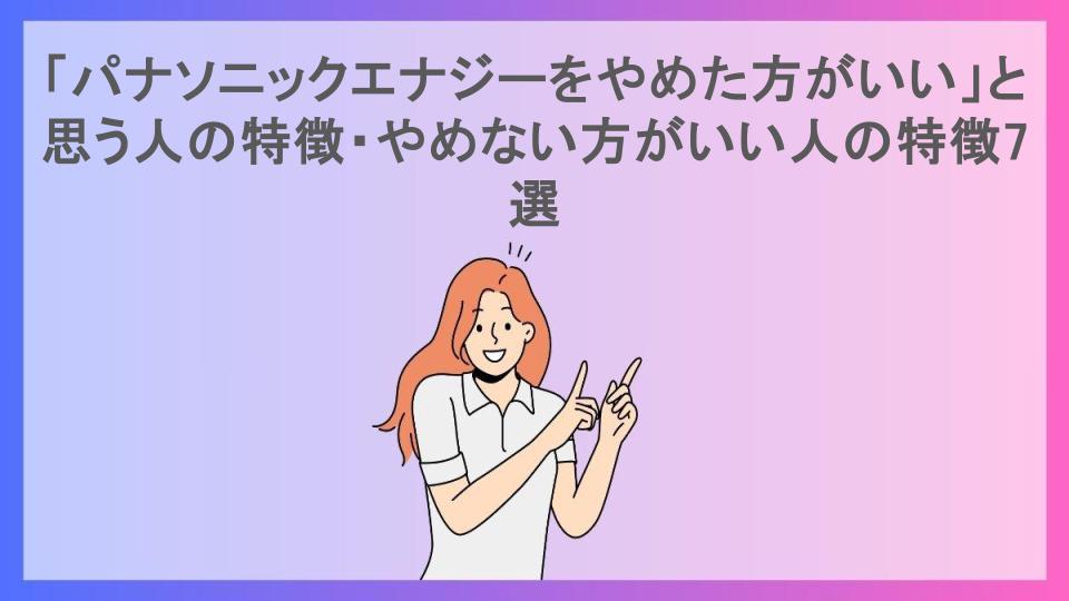 「パナソニックエナジーをやめた方がいい」と思う人の特徴・やめない方がいい人の特徴7選